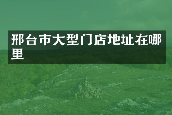 邢台市大型门店地址在哪里