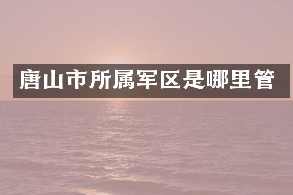 唐山市所属军区是哪里管