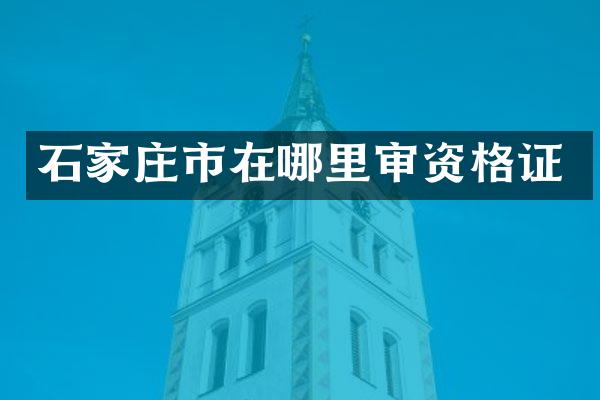 石家庄市在哪里审资格证