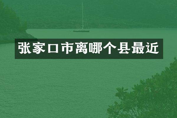 张家口市离哪个县最近