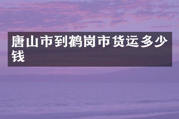 唐山市到鹤岗市货运多少钱