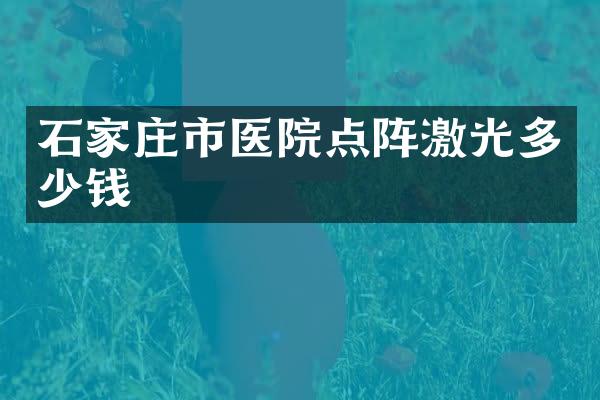 石家庄市医院点阵激光多少钱