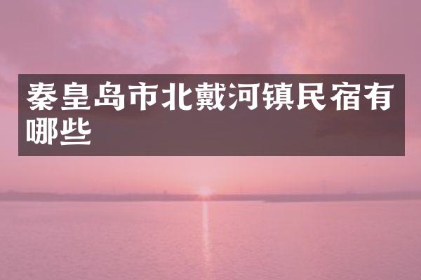 秦皇岛市北戴河镇民宿有哪些
