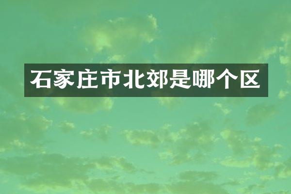 石家庄市北郊是哪个区
