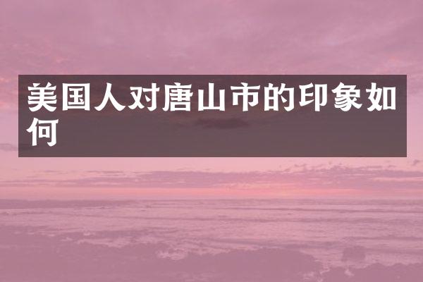 美国人对唐山市的印象如何