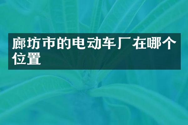廊坊市的电动车厂在哪个位置
