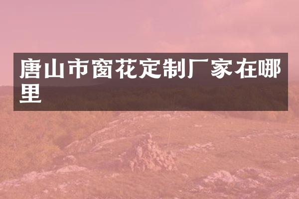 唐山市窗花定制厂家在哪里