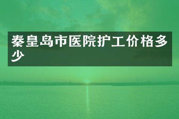 秦皇岛市医院护工价格多少