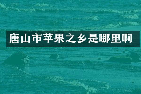 唐山市苹果之乡是哪里啊