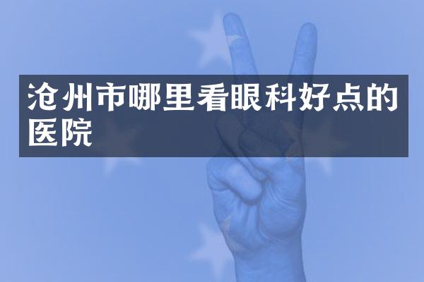 沧州市哪里看眼科好点的医院