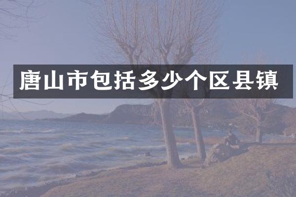 唐山市包括多少个区县镇