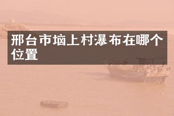 邢台市垴上村瀑布在哪个位置