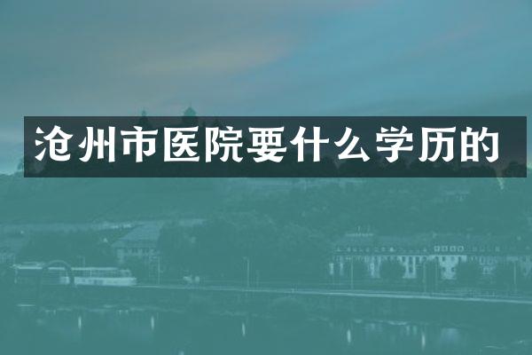 沧州市医院要什么学历的