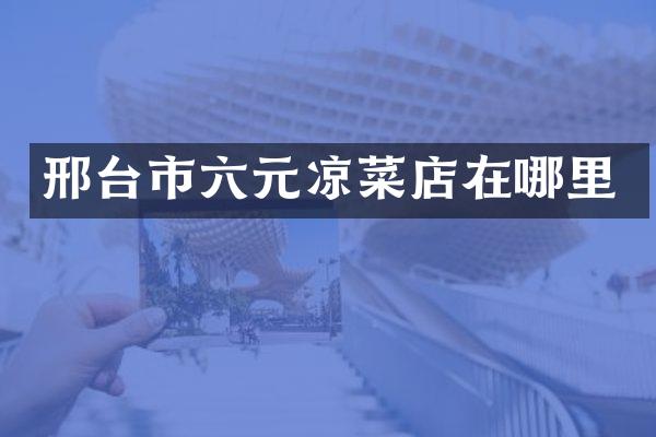 邢台市六元凉菜店在哪里