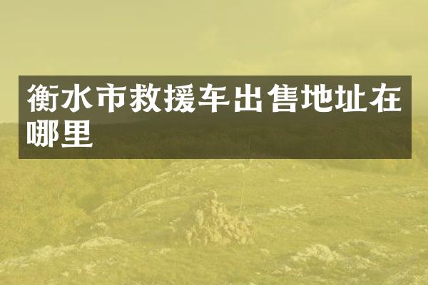 衡水市救援车出售地址在哪里