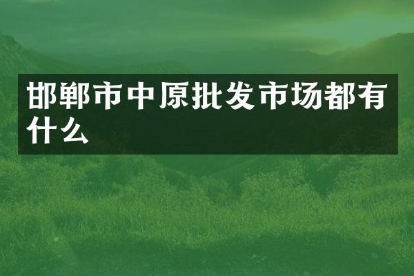 邯郸市中原批发市场都有什么