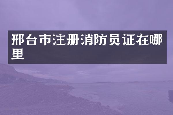 邢台市注册消防员证在哪里