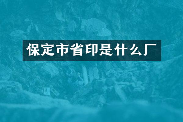 保定市省印是什么厂