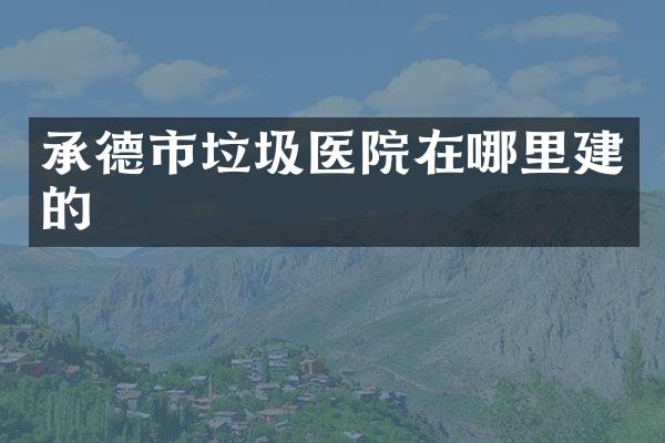 承德市垃圾医院在哪里建的