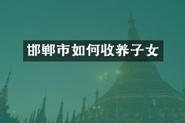 邯郸市如何收养子女