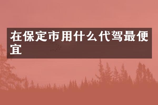 在保定市用什么代驾最便宜