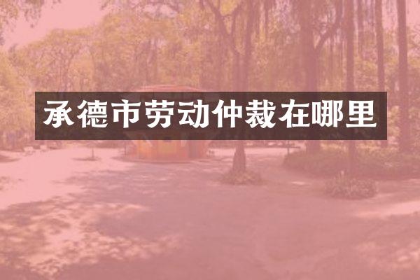 承德市劳动仲裁在哪里