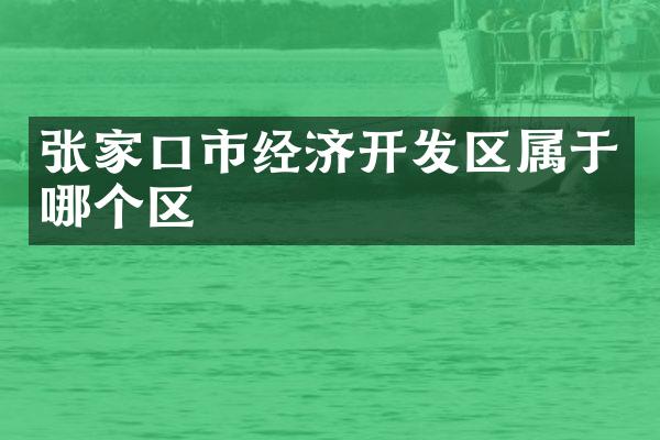 张家口市经济开发区属于哪个区