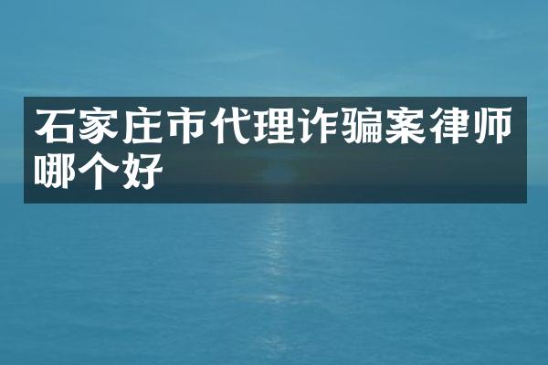 石家庄市代理诈骗案律师哪个好