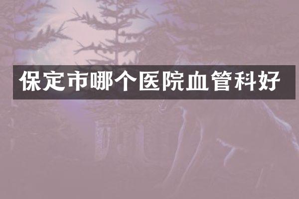 保定市哪个医院血管科好