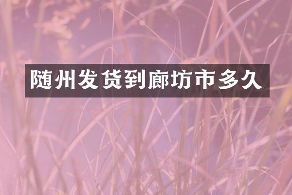 随州发货到廊坊市多久