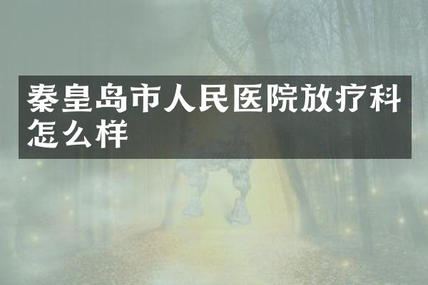 秦皇岛市人民医院放疗科怎么样
