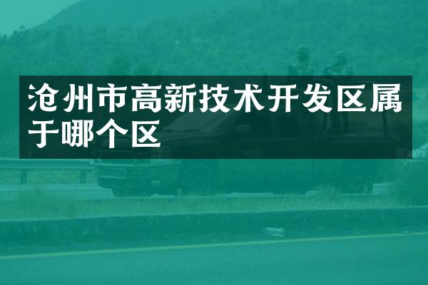 沧州市高新技术开发区属于哪个区