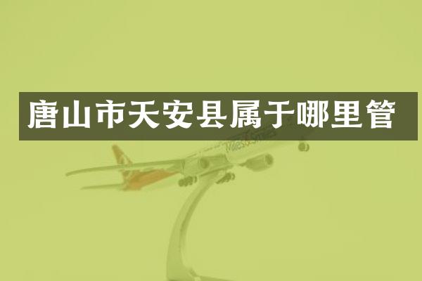 唐山市天安县属于哪里管