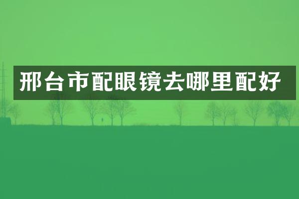 邢台市配眼镜去哪里配好