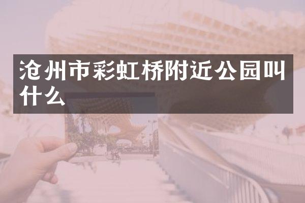 沧州市彩虹桥附近公园叫什么