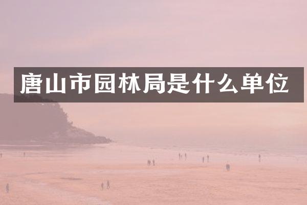 唐山市园林局是什么单位