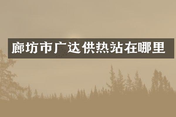 廊坊市广达供热站在哪里