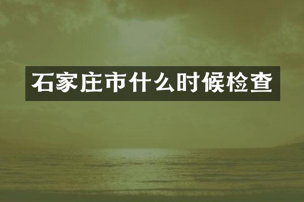 石家庄市什么时候检查