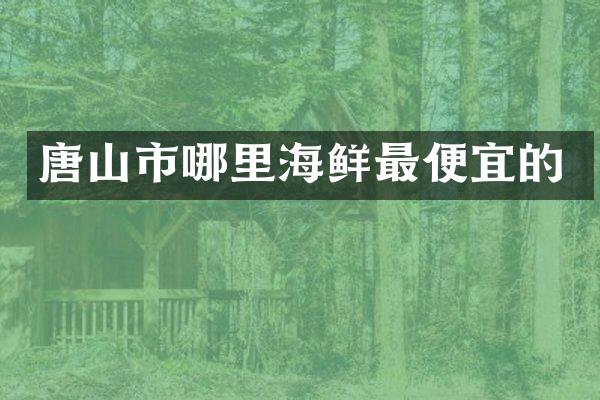 唐山市哪里海鲜最便宜的