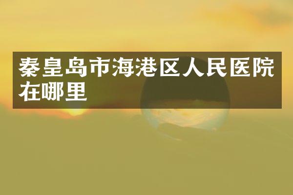 秦皇岛市海港区人民医院在哪里