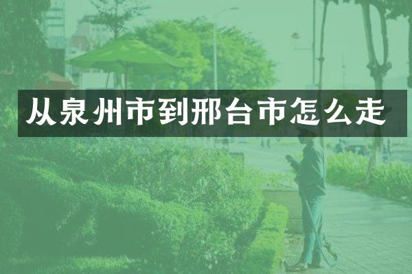 从泉州市到邢台市怎么走