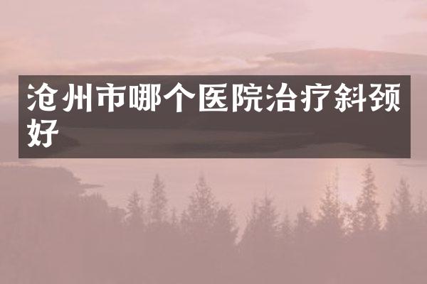 沧州市哪个医院治疗斜颈好