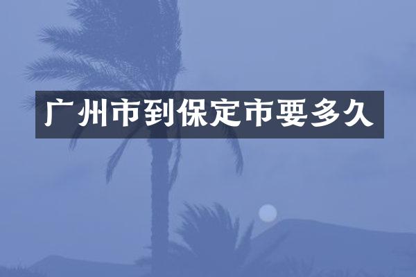 广州市到保定市要多久