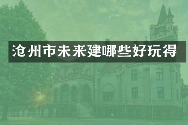 沧州市未来建哪些好玩得