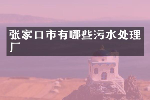 张家口市有哪些污水处理厂