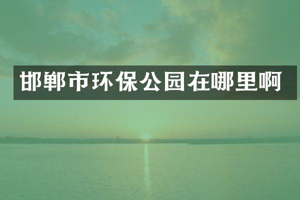 邯郸市环保公园在哪里啊