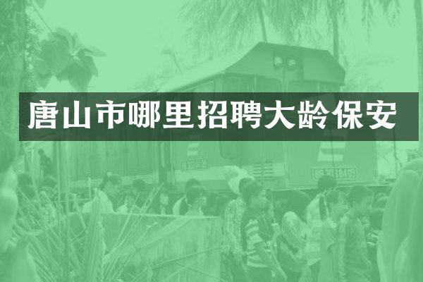 唐山市哪里招聘大龄保安