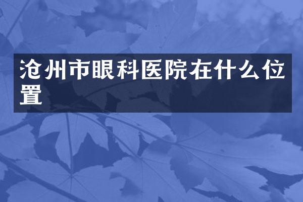 沧州市眼科医院在什么位置