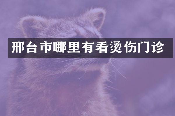 邢台市哪里有看烫伤门诊
