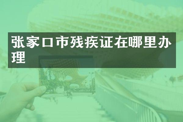 张家口市残疾证在哪里办理